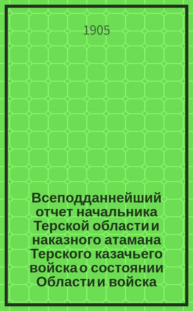 Всеподданнейший отчет начальника Терской области и наказного атамана Терского казачьего войска о состоянии Области и войска... ... за 1904 год