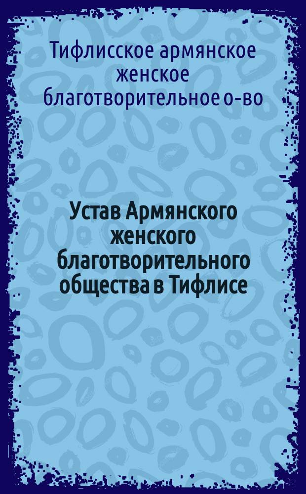 Устав Армянского женского благотворительного общества в Тифлисе : Утв. 6 июля 1899 г.