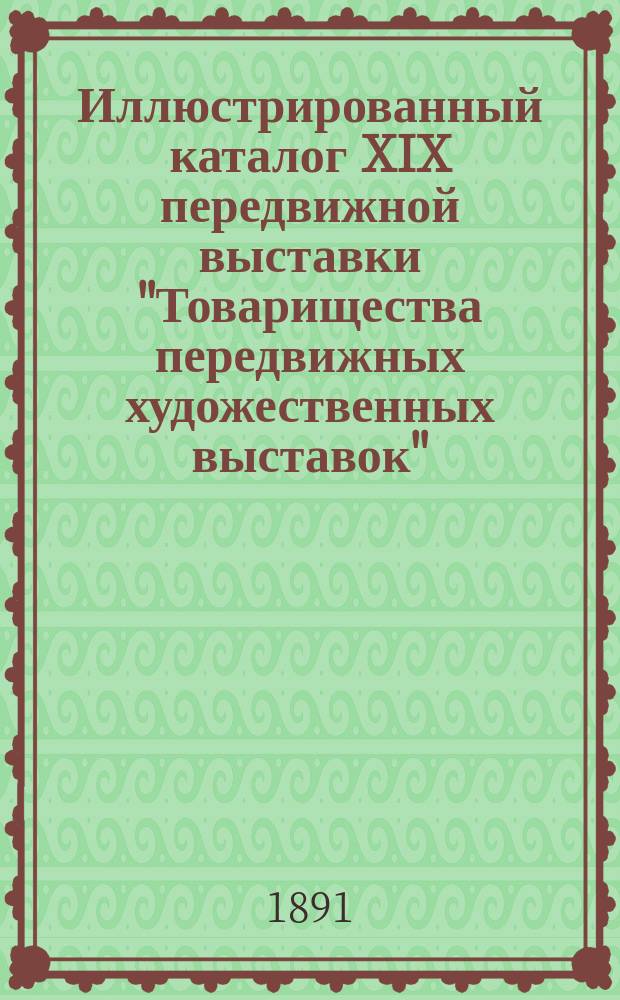 Иллюстрированный каталог XIX передвижной выставки "Товарищества передвижных художественных выставок" : С прил. Перечня снимков с картин, б. на первых 15 передвиж. выст