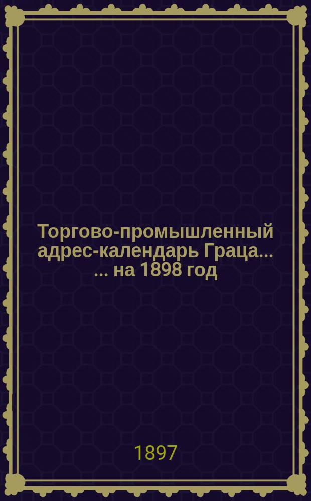 Торгово-промышленный адрес-календарь Граца ... ... на 1898 год