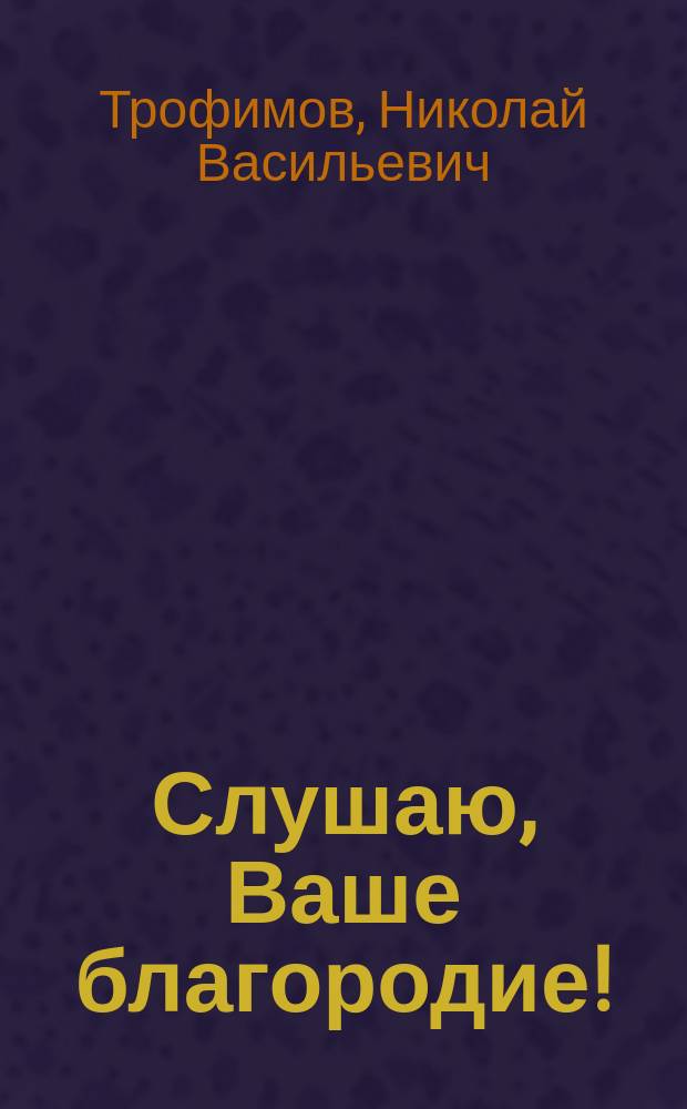 Слушаю, Ваше благородие! : Водевиль-фарс в 1 д. Н.В. Трофимова и О.О. Прейса : (Сюжет заимствован)