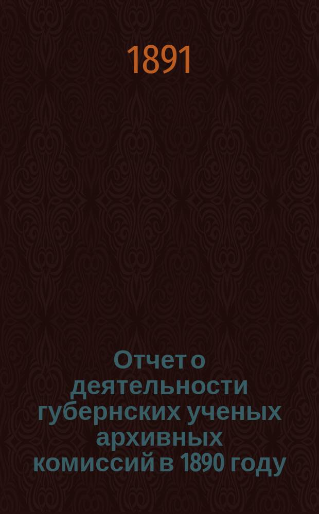 Отчет о деятельности губернских ученых архивных комиссий в 1890 году : (Чит. в Собр. Археол. ин-та 25 окт. 1891 г.). О главных задачах Археол. ин-та по мысли Николая Васильевича Калачова : [(Чит. в Собр. ин-та 25 окт. 1891 г.)]