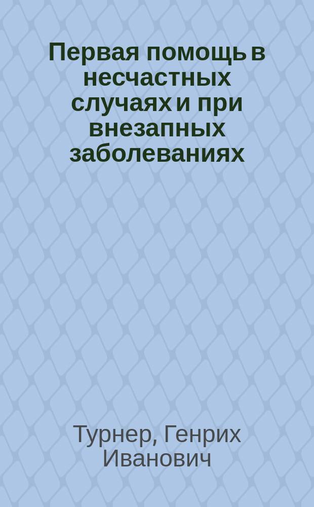 Первая помощь в несчастных случаях и при внезапных заболеваниях (до прибытия врача) : Курс лекций, чит. в Пед. музее воен.-учеб. заведений, в С.-Петербурге