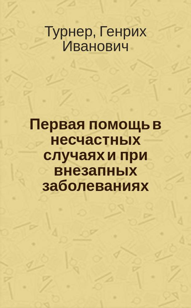 Первая помощь в несчастных случаях и при внезапных заболеваниях (до прибытия врача) : Курс лекций, чит. в Пед. музее воен.-учеб. заведений, в С.-Петербурге