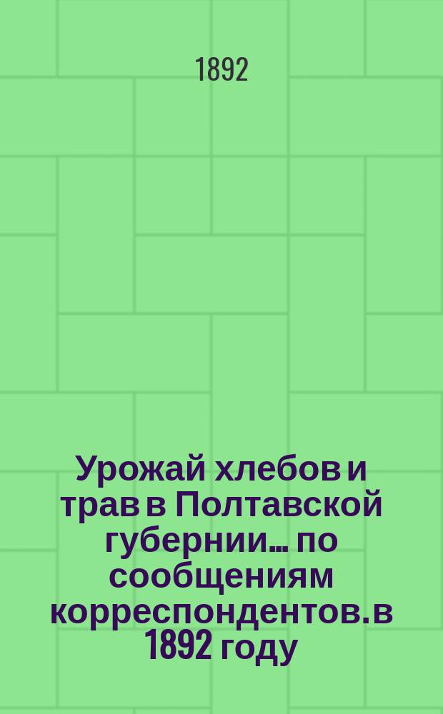 Урожай хлебов и трав в Полтавской губернии... по сообщениям корреспондентов. в 1892 году