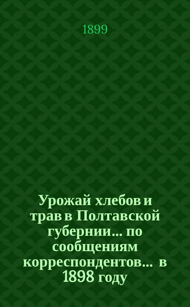 Урожай хлебов и трав в Полтавской губернии... по сообщениям корреспондентов. ... в 1898 году... : ... в 1898 году... и состояние озимей осенью того же года