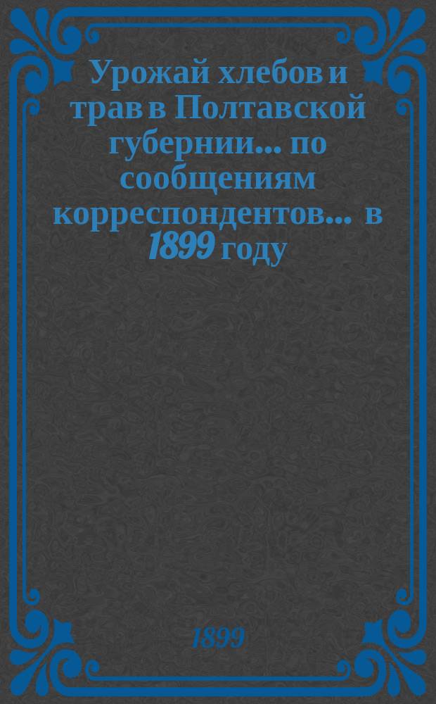 Урожай хлебов и трав в Полтавской губернии... по сообщениям корреспондентов. ... в 1899 году... : ... в 1899 году... и состояние озимей осенью того же года