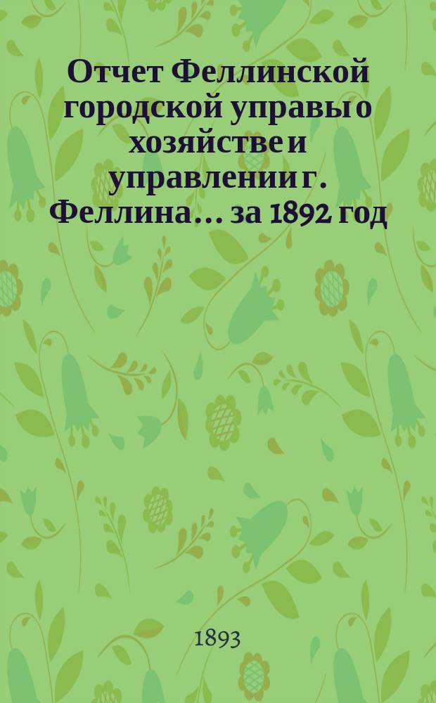 Отчет Феллинской городской управы о хозяйстве и управлении г. Феллина... за 1892 год