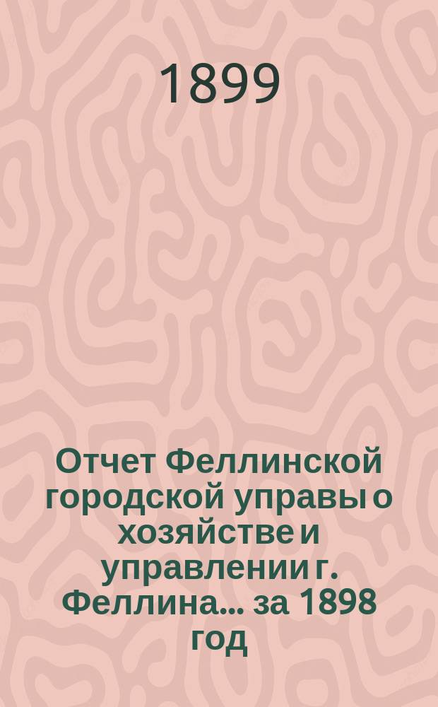 Отчет Феллинской городской управы о хозяйстве и управлении г. Феллина... за 1898 год