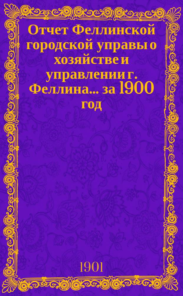 Отчет Феллинской городской управы о хозяйстве и управлении г. Феллина... за 1900 год