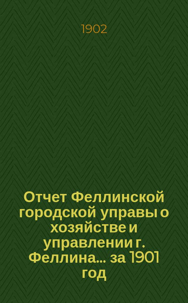 Отчет Феллинской городской управы о хозяйстве и управлении г. Феллина... за 1901 год