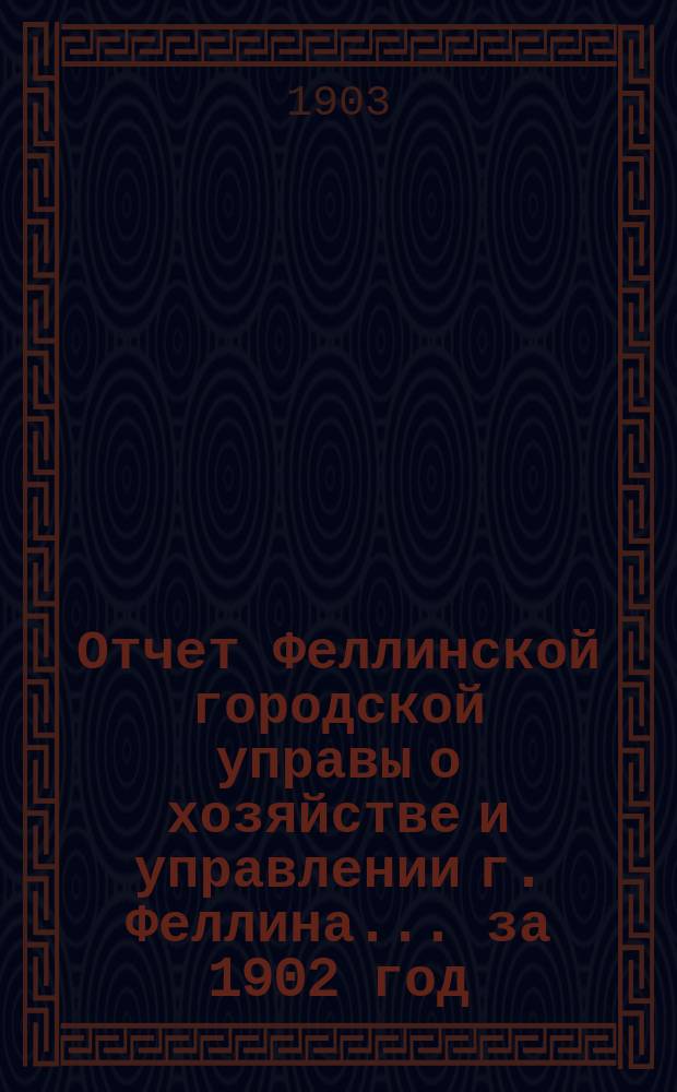 Отчет Феллинской городской управы о хозяйстве и управлении г. Феллина... за 1902 год