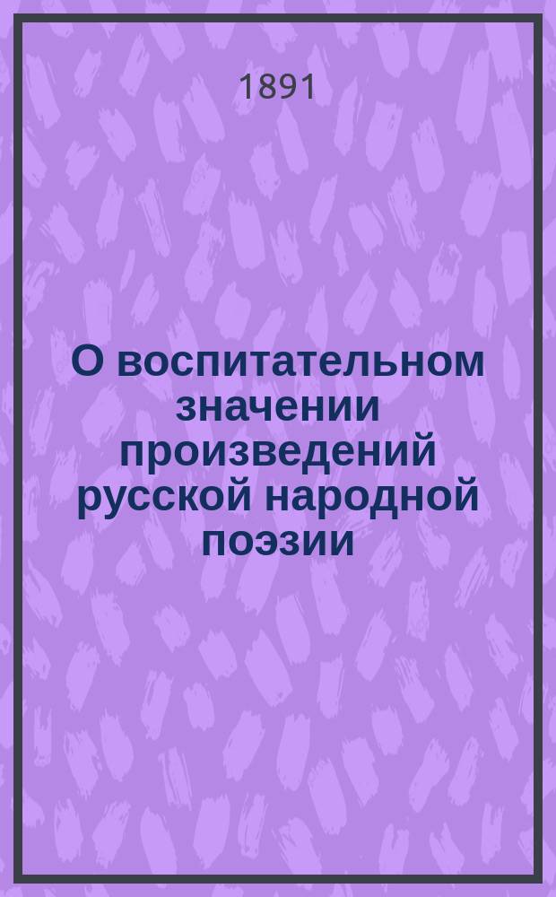 О воспитательном значении произведений русской народной поэзии : Речь, произнес. в день празднования 50-летия второй Харьк. гимназии