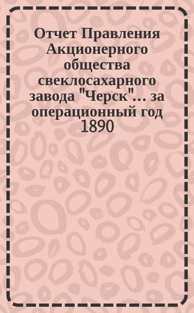 Отчет Правления Акционерного общества свеклосахарного завода "Черск"... ... за операционный год 1890/91