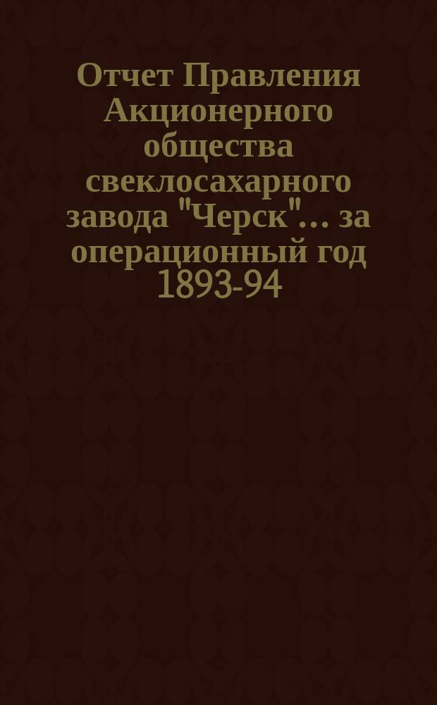 Отчет Правления Акционерного общества свеклосахарного завода "Черск"... ... за операционный год 1893-94