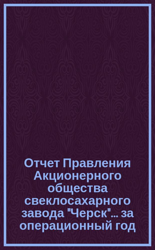 Отчет Правления Акционерного общества свеклосахарного завода "Черск"... ... за операционный год (XVI)
