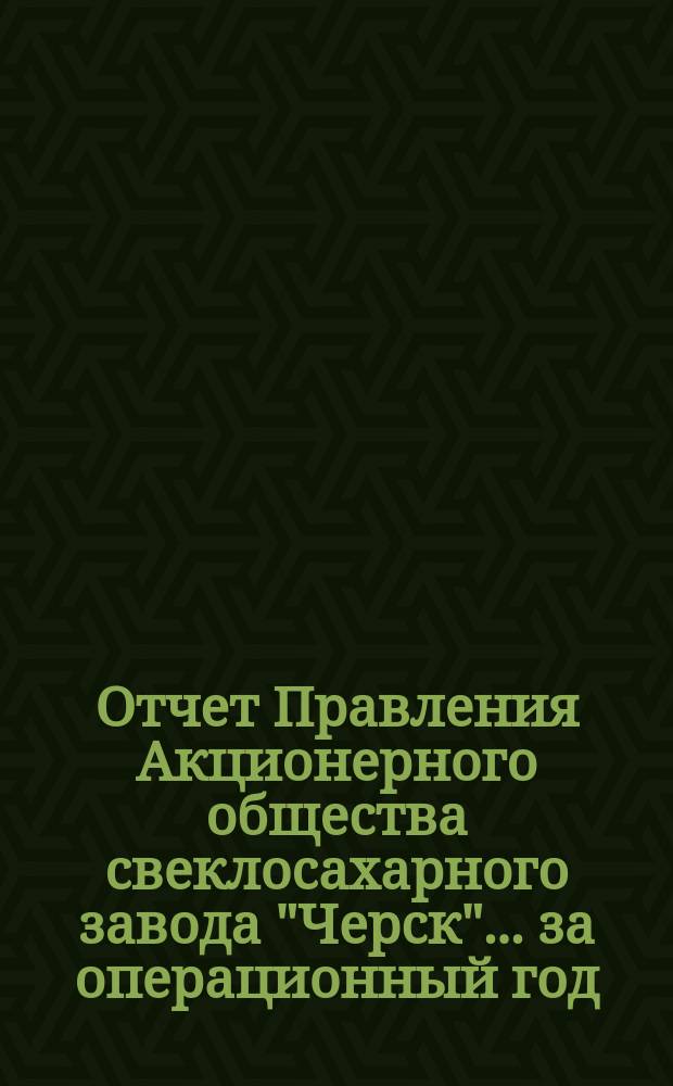 Отчет Правления Акционерного общества свеклосахарного завода "Черск"... ... за операционный год (XVIII)