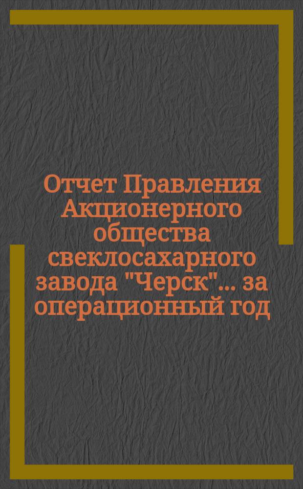 Отчет Правления Акционерного общества свеклосахарного завода "Черск"... ... за операционный год (XIX)