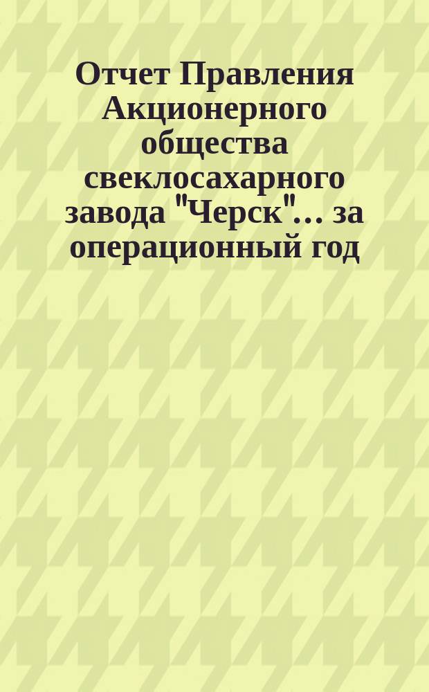 Отчет Правления Акционерного общества свеклосахарного завода "Черск"... ... за операционный год (XXI)