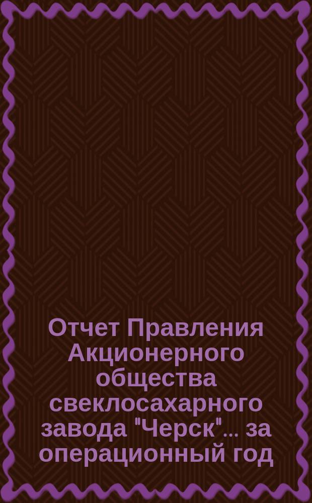Отчет Правления Акционерного общества свеклосахарного завода "Черск"... ... за операционный год (XXIII)