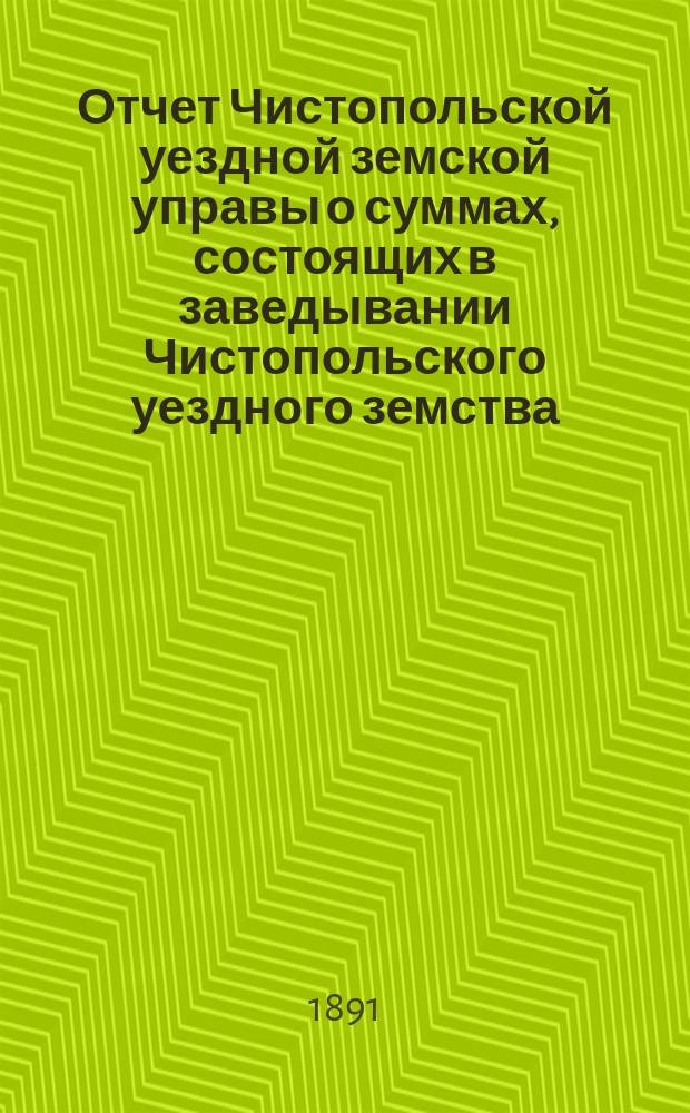 Отчет Чистопольской уездной земской управы о суммах, состоящих в заведывании Чистопольского уездного земства... за полный 1890 год и за 1-ю половину 1891 года
