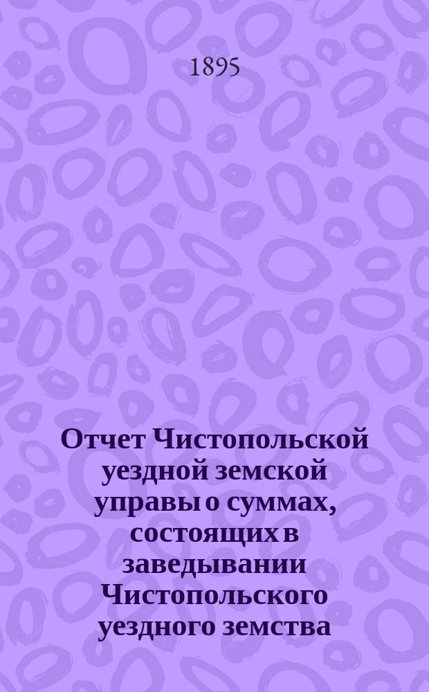 Отчет Чистопольской уездной земской управы о суммах, состоящих в заведывании Чистопольского уездного земства... за полный 1894-й год : за полный 1894-й год и за 1-ю половину 1895 года и хозяйственный отчет за время с 1-го июля 1894 г. по 1-е июля 1895 г.