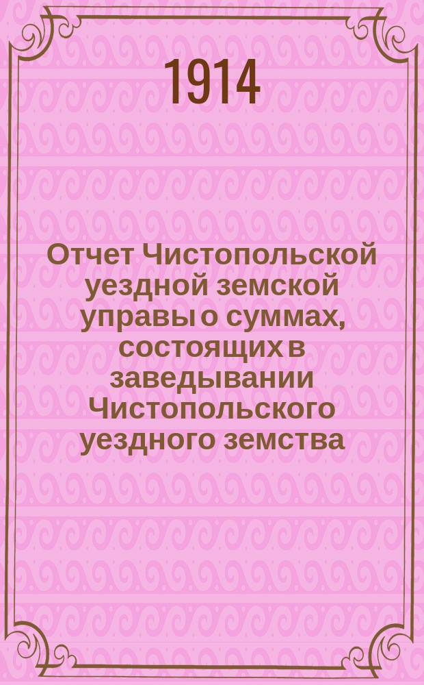 Отчет Чистопольской уездной земской управы о суммах, состоящих в заведывании Чистопольского уездного земства... за 1913 год