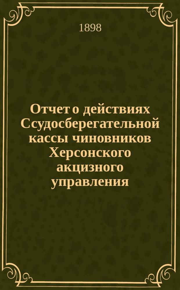 Отчет о действиях Ссудосберегательной кассы чиновников Херсонского акцизного управления... ... за 1897/8 г.