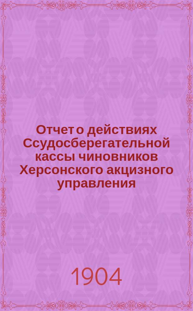 Отчет о действиях Ссудосберегательной кассы чиновников Херсонского акцизного управления... ... за 1903/4 годы
