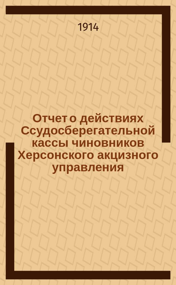 Отчет о действиях Ссудосберегательной кассы чиновников Херсонского акцизного управления... ... за 1912-1913 г.
