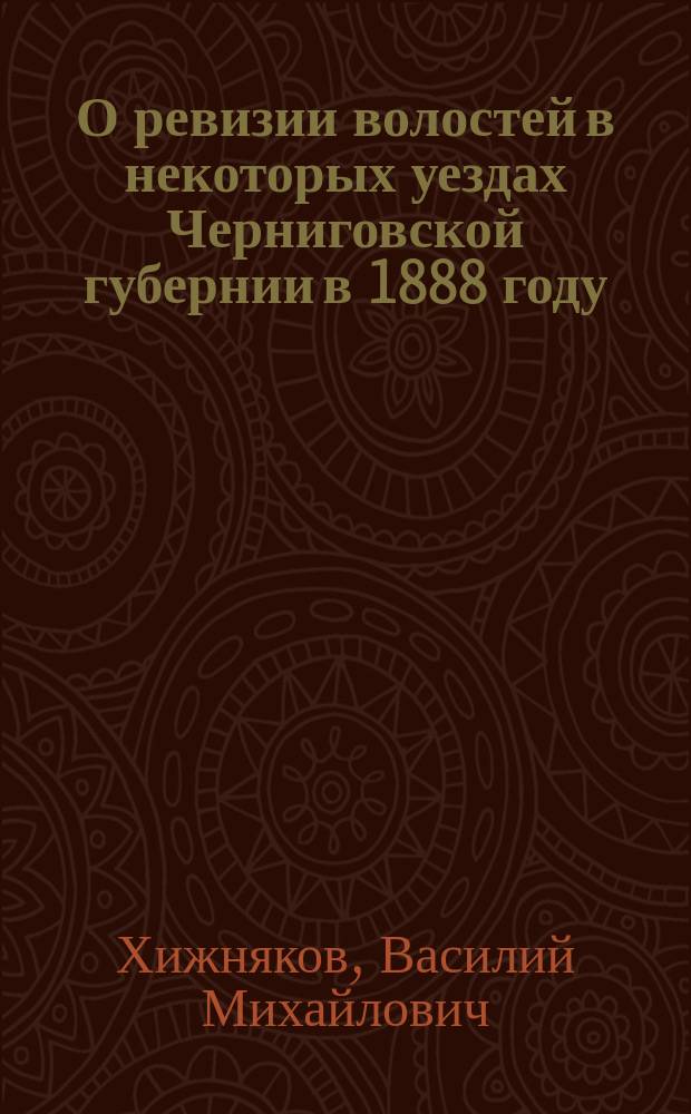 О ревизии волостей в некоторых уездах Черниговской губернии в 1888 году : Сообщ. пред. Черниг. губ. земск. управы