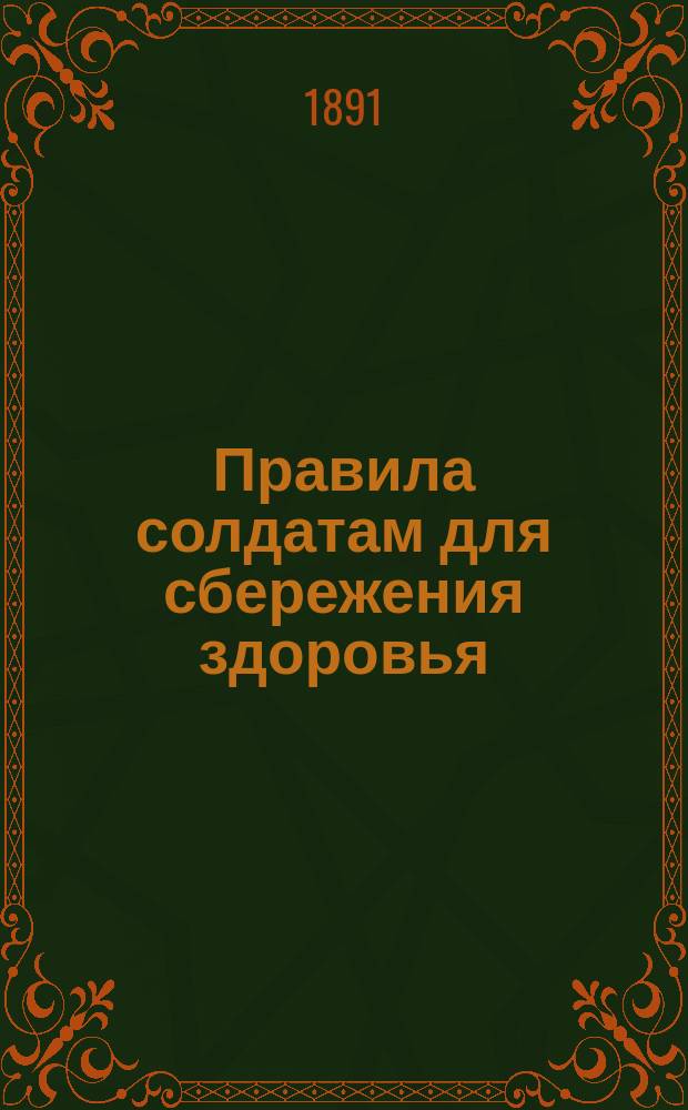 Правила солдатам для сбережения здоровья : Сост. применит. прогр., прилож. к приказу по Воен. вед. 1875 г. № 52, и. д. дивиз. врача 2 Кавалер. дивизии Г. Хохлов. Вып. 1-2