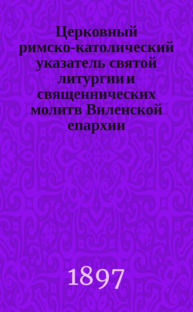 Церковный римско-католический указатель святой литургии и священнических молитв Виленской епархии... ... на 1898 год...