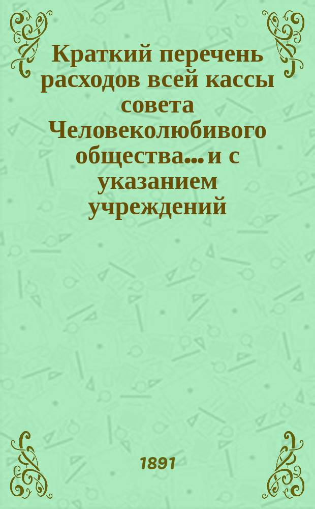 Краткий перечень расходов всей кассы совета Человеколюбивого общества... и с указанием учреждений, с коими считается касса. ... на 1891 г., сравнительно с 1890 г...