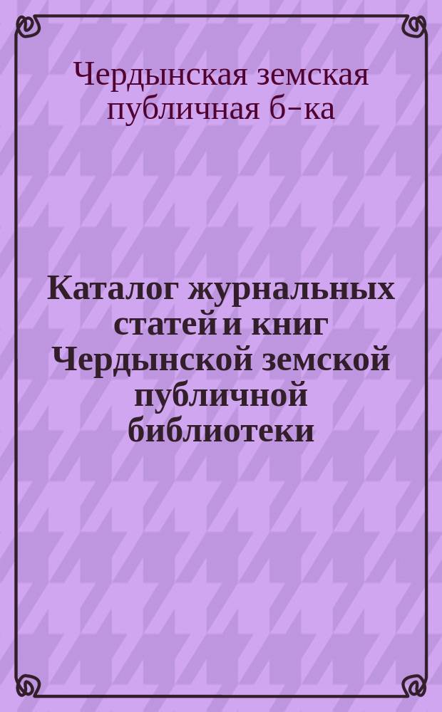 Каталог журнальных статей и книг Чердынской земской публичной библиотеки