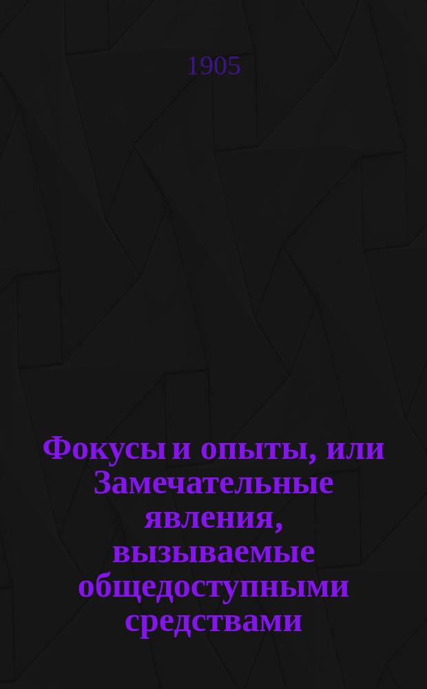 Фокусы и опыты, или Замечательные явления, вызываемые общедоступными средствами : В 5 отд