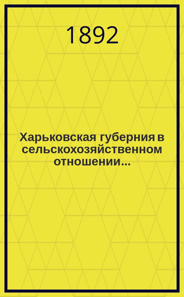 Харьковская губерния в сельскохозяйственном отношении.. : Сост. по поручению Харьк. губ. земск. управы кн. М.Л. Шаховской. ... 1892 год