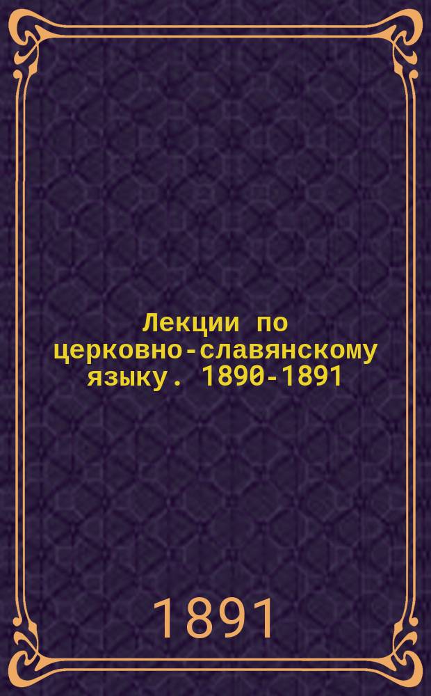 Лекции по церковно-славянскому языку. 1890-1891 : Курс II