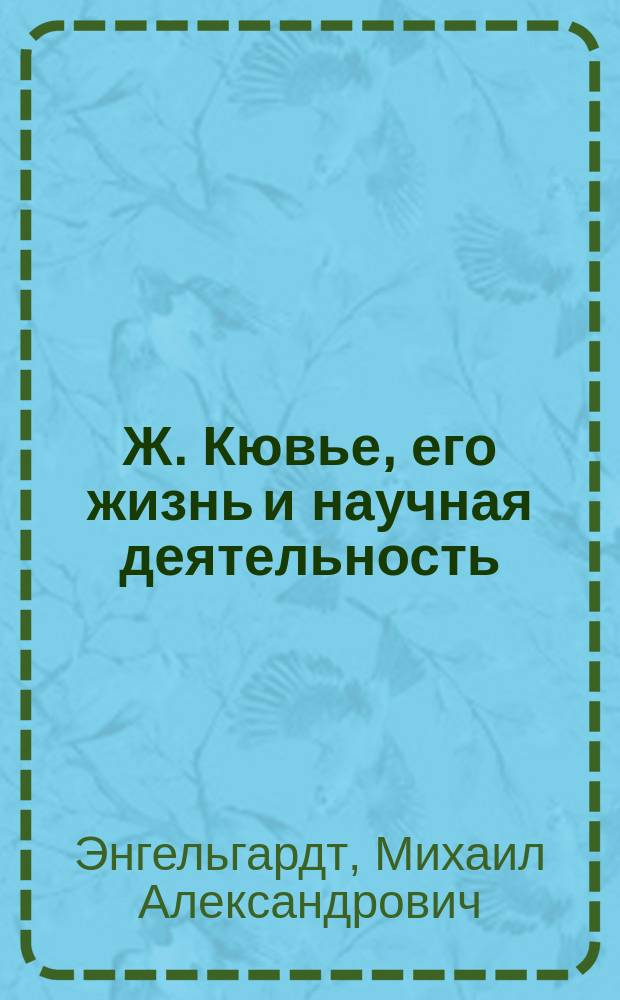 Ж. Кювье, его жизнь и научная деятельность : Биогр. очерк М.А. Энгельгардта : С портр. Кювье, грав. в Лейпциге Геданом