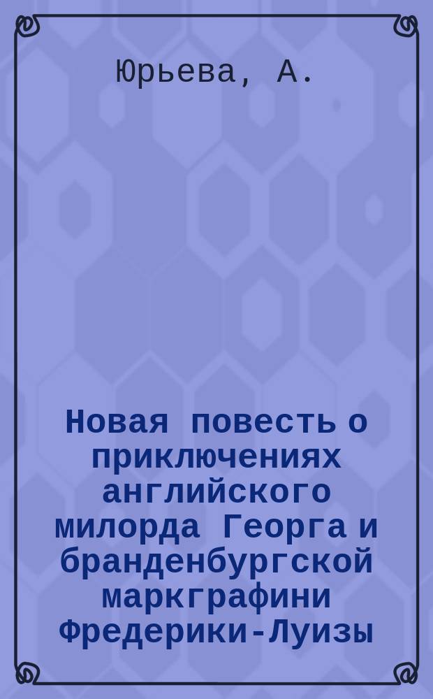 Новая повесть о приключениях английского милорда Георга и бранденбургской маркграфини Фредерики-Луизы : В 3 ч