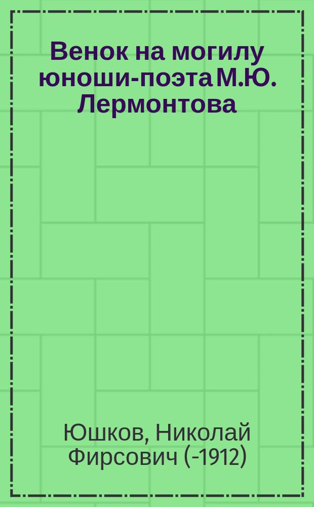 Венок на могилу юноши-поэта [М.Ю. Лермонтова] : (15 июля 1841 г. - 15 июля 1891 г.)