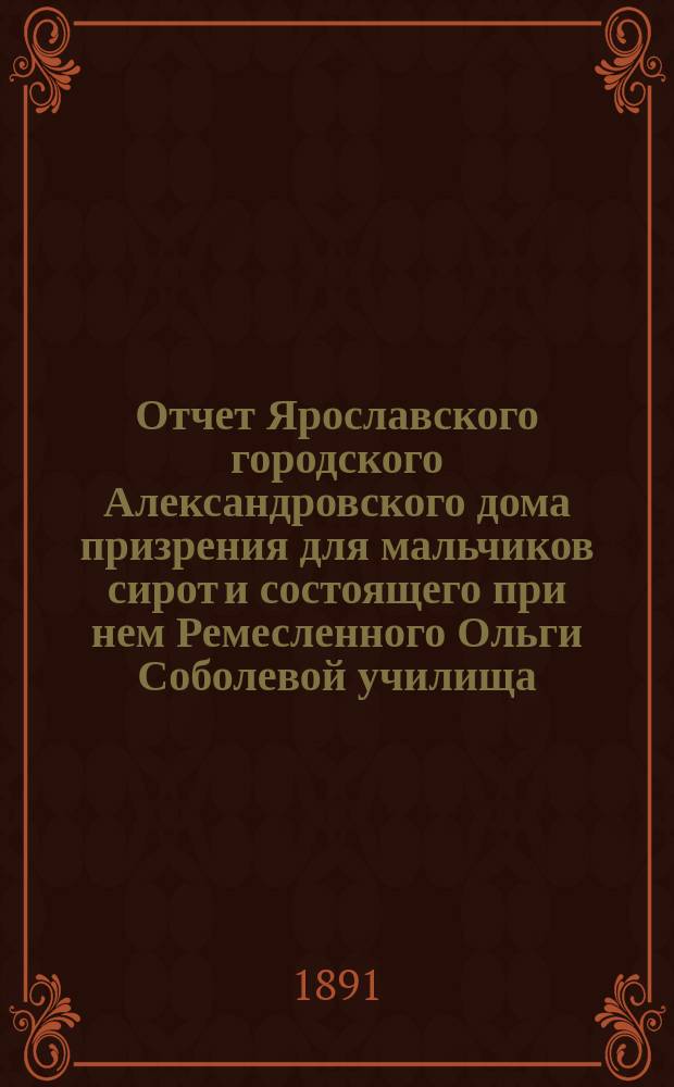 Отчет Ярославского городского Александровского дома призрения для мальчиков сирот и состоящего при нем Ремесленного Ольги Соболевой училища... ... за 1884 г.