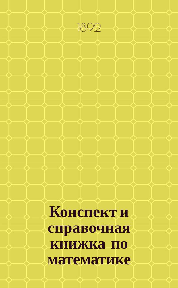 Конспект и справочная книжка по математике : Формулы, необходимые при решении задач по арифметике, алгебре, геометрии и тригонометрии Темы для письм. испытаний с образцами решения их. Вып. 1 : Арифметика