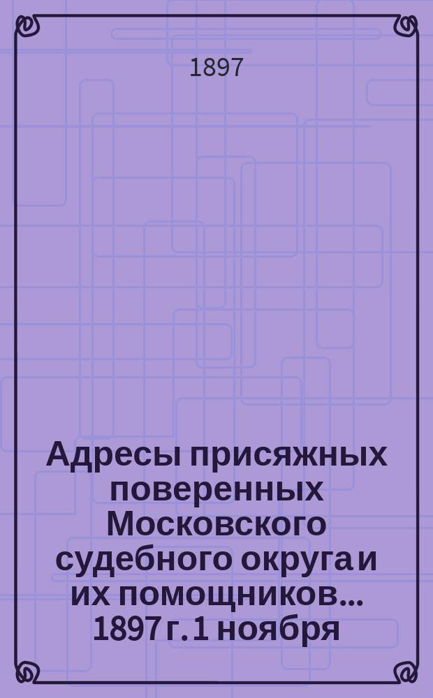 Адресы присяжных поверенных Московского судебного округа и их помощников... 1897 г. 1 ноября