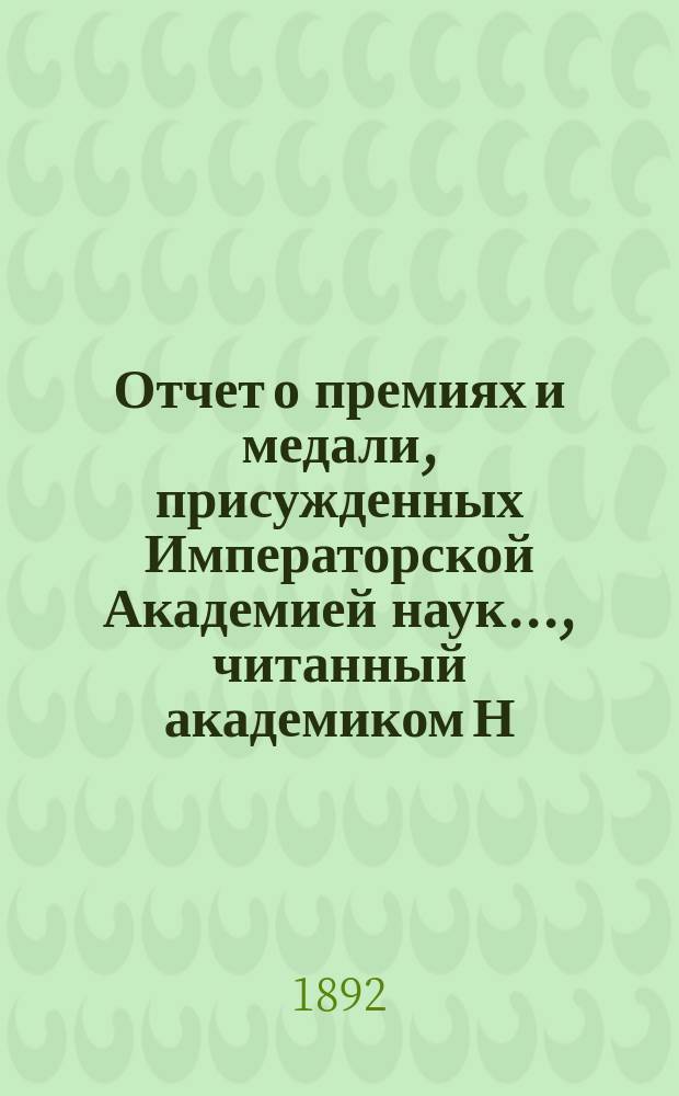 Отчет о премиях и медали, присужденных Императорской Академией наук..., читанный академиком Н.Ф. Дубровиным в публичном заседании Академии... в 1892 г. : в 1892 г., читанный акад. Н.Ф. Дубровиным в публичном заседании Академии 29 дек. 1892 г.