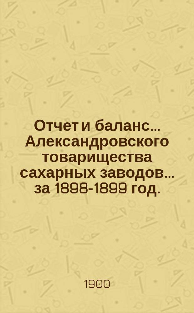 Отчет и баланс... Александровского товарищества сахарных заводов... ... за 1898-1899 год. (XXV)