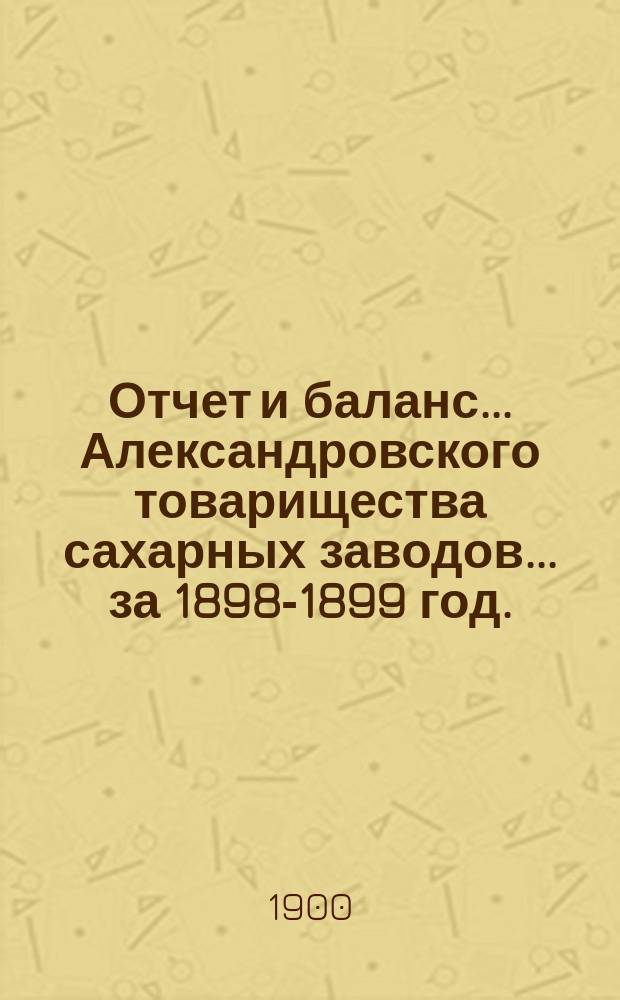 Отчет и баланс... Александровского товарищества сахарных заводов... ... за 1898-1899 год. (XXV)
