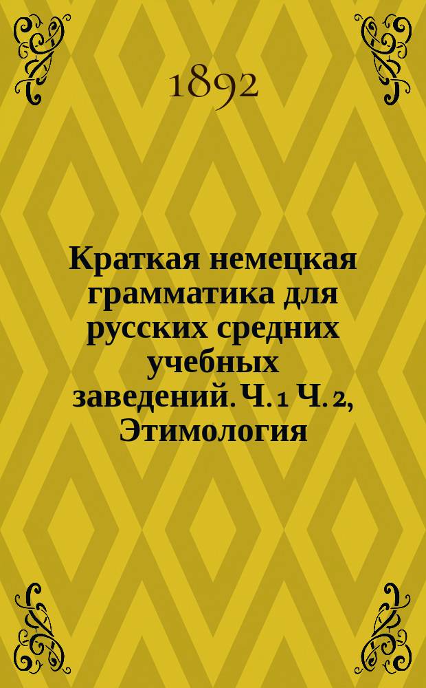 Краткая немецкая грамматика для русских средних учебных заведений. Ч. 1 Ч. 2, Этимология. Синтаксис : В 2 ч