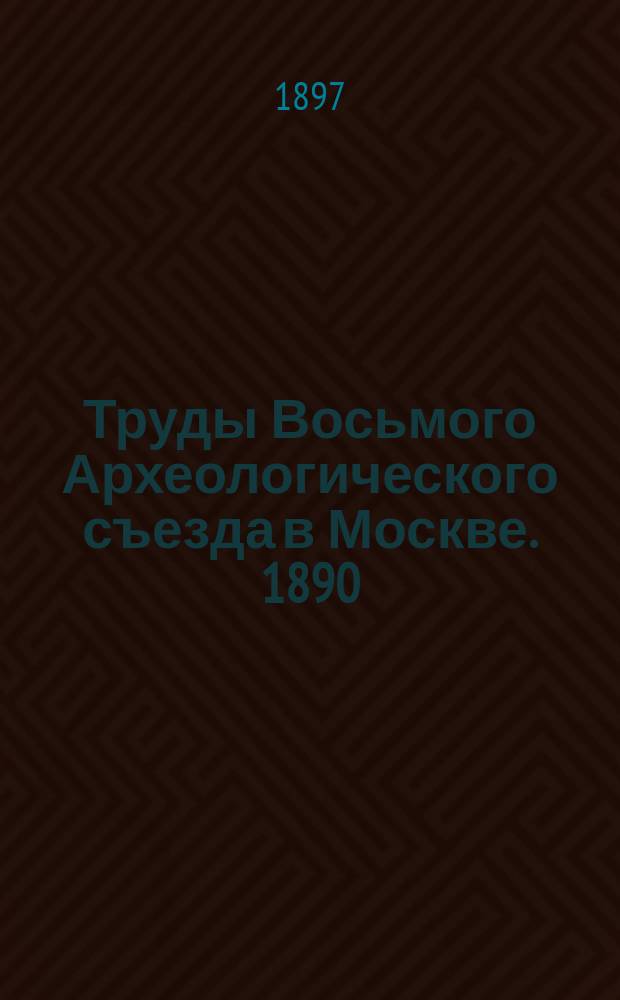 Труды Восьмого Археологического съезда в Москве. 1890 : Т. 1. Т. 3 : [Сборник]