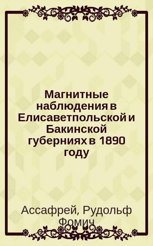 Магнитные наблюдения в Елисаветпольской и Бакинской губерниях в 1890 году : Чит. в заседании Физ.-мат. отд. 4 ноября 1892 г